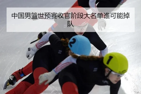 中国男篮世预赛收官阶段大名单谁可能掉队